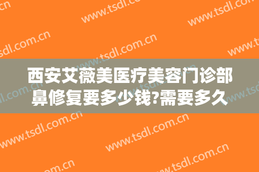 西安艾薇美医疗美容门诊部鼻修复要多少钱?需要多久恢复?(西安艾薇美医疗美容医院怎么样)