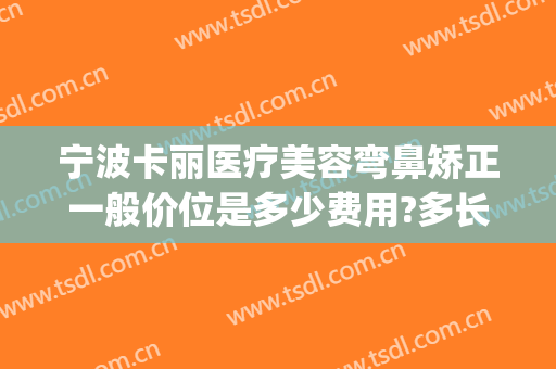 宁波卡丽医疗美容弯鼻矫正一般价位是多少费用?多长时间恢复?(宁波整容整形医院)