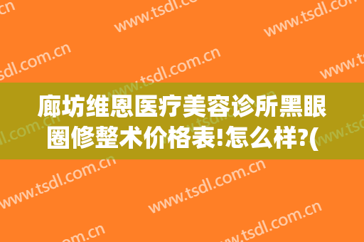 廊坊维恩医疗美容诊所黑眼圈修整术价格表!怎么样?(大连维恩医疗美容门诊部)