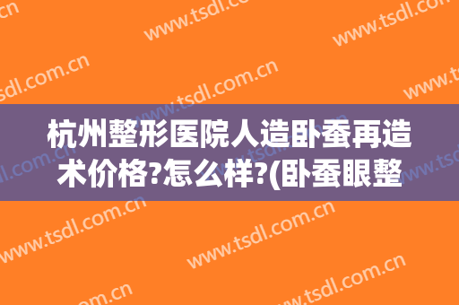 杭州整形医院人造卧蚕再造术价格?怎么样?(卧蚕眼整形手术多少钱)