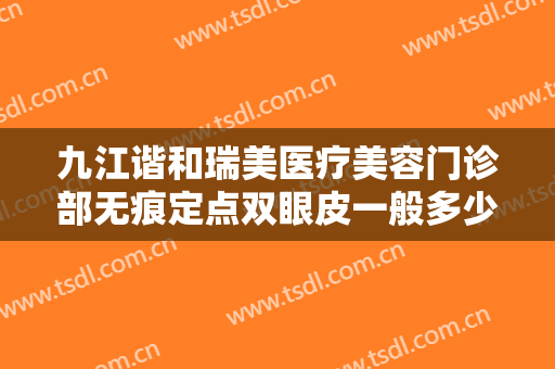 九江谐和瑞美医疗美容门诊部无痕定点双眼皮一般多少钱?怎么样?