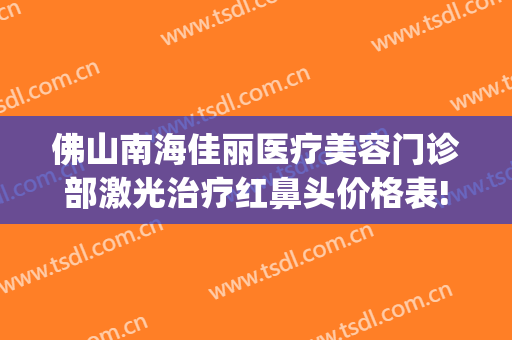 佛山南海佳丽医疗美容门诊部激光治疗红鼻头价格表!怎么样?(佛山佳丽整形地址)