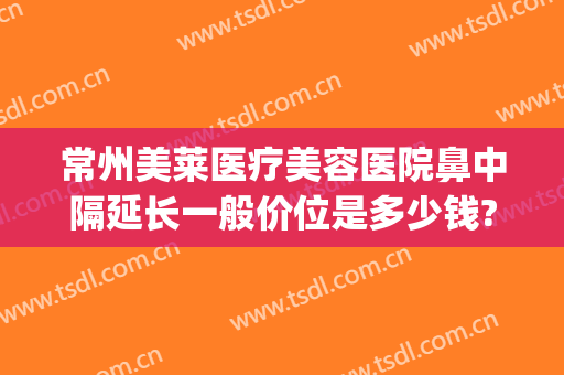 常州美莱医疗美容医院鼻中隔延长一般价位是多少钱?靠谱吗?(微整形隆鼻多少费用)