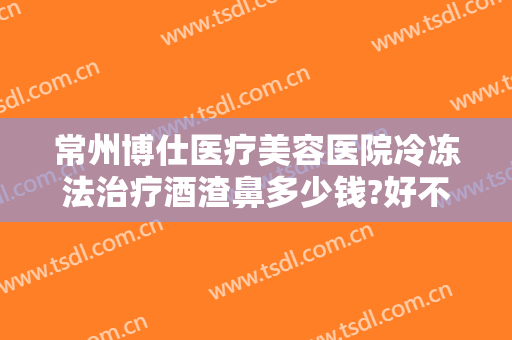 常州博仕医疗美容医院冷冻法治疗酒渣鼻多少钱?好不好?