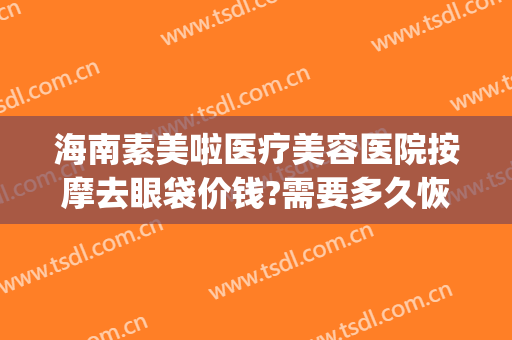 海南素美啦医疗美容医院按摩去眼袋价钱?需要多久恢复?(海南去眼袋最佳医院)