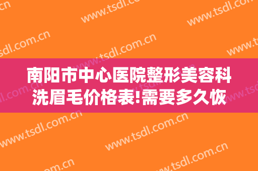 南阳市中心医院整形美容科洗眉毛价格表!需要多久恢复?(南阳整形美容医院费用)