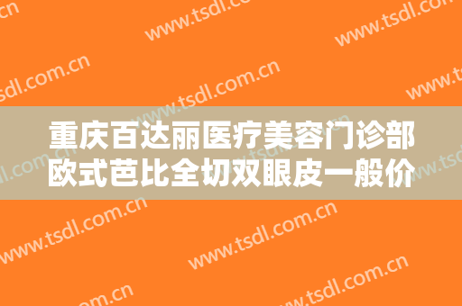 重庆百达丽医疗美容门诊部欧式芭比全切双眼皮一般价位是多少?贵不贵?