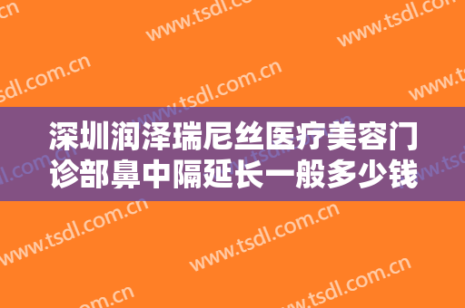 深圳润泽瑞尼丝医疗美容门诊部鼻中隔延长一般多少钱?需要多久恢复?