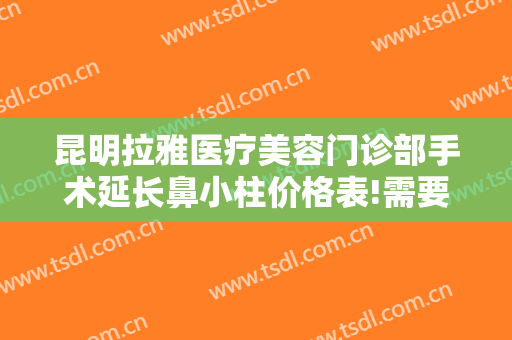 昆明拉雅医疗美容门诊部手术延长鼻小柱价格表!需要多久恢复?