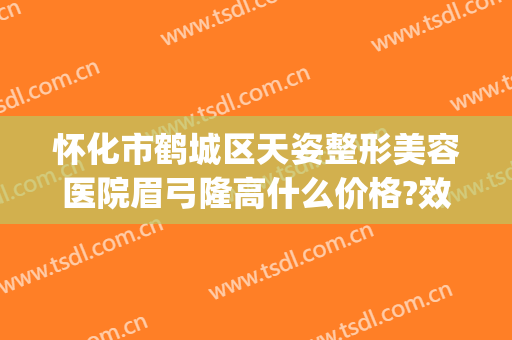 怀化市鹤城区天姿整形美容医院眉弓隆高什么价格?效果怎么样?(怀化天姿整形医院好不好)