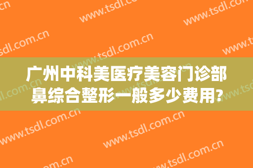广州中科美医疗美容门诊部鼻综合整形一般多少费用?需要多久恢复?(广州求美整形医院开了多久)