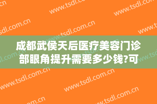 成都武侯天后医疗美容门诊部眼角提升需要多少钱?可靠吗?(成都后美医疗美容医院地址)