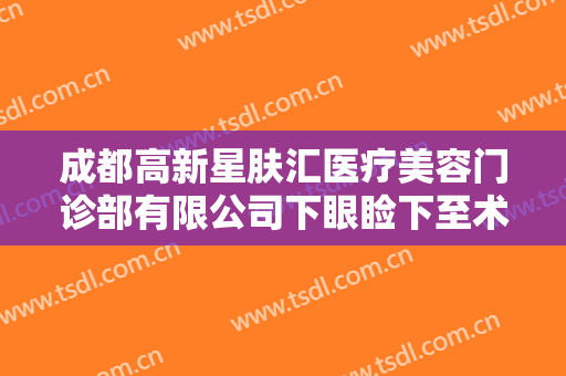 成都高新星肤汇医疗美容门诊部有限公司下眼睑下至术大楷需要多少费用?需要多久恢复?