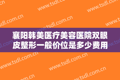 襄阳韩美医疗美容医院双眼皮整形一般价位是多少费用?需要多久恢复?