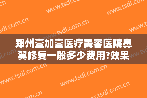 郑州壹加壹医疗美容医院鼻翼修复一般多少费用?效果怎么样?