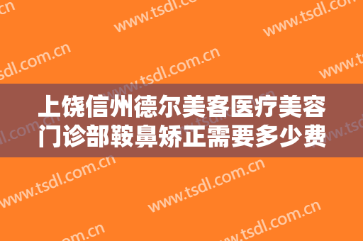 上饶信州德尔美客医疗美容门诊部鞍鼻矫正需要多少费用?效果怎么样?