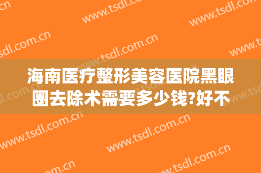 海南医疗整形美容医院黑眼圈去除术需要多少钱?好不好?(去黑眼圈整形价格多少)