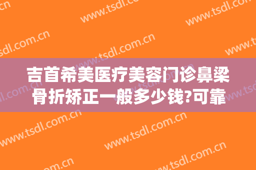 吉首希美医疗美容门诊鼻梁骨折矫正一般多少钱?可靠吗?(吉首臻美整形医院)