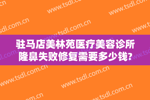 驻马店美林苑医疗美容诊所隆鼻失败修复需要多少钱?靠谱吗?
