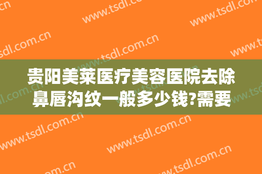 贵阳美莱医疗美容医院去除鼻唇沟纹一般多少钱?需要多久恢复?(贵阳美莱整形医院电话)