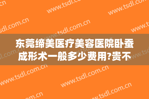 东莞缔美医疗美容医院卧蚕成形术一般多少费用?贵不贵?(广东东莞缔美整形医院)
