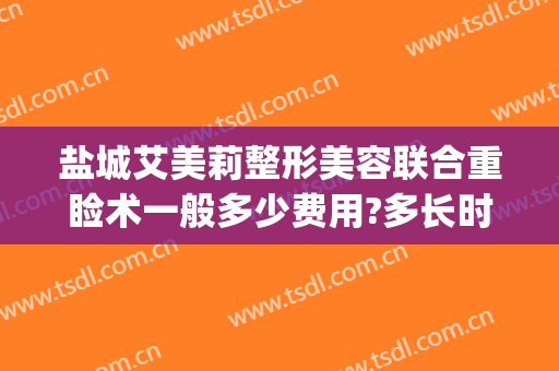盐城艾美莉整形美容联合重睑术一般多少费用?多长时间恢复?(盐城艾美莉整形医院)