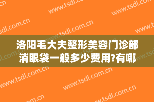 洛阳毛大夫整形美容门诊部消眼袋一般多少费用?有哪些优势?(洛阳毛大夫医疗美容门诊部)