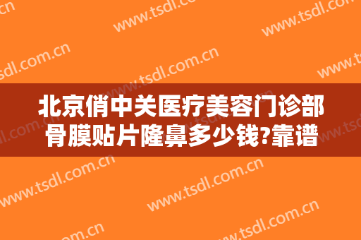 北京俏中关医疗美容门诊部骨膜贴片隆鼻多少钱?靠谱吗?