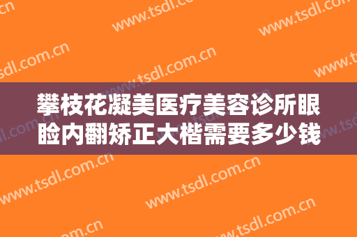 攀枝花凝美医疗美容诊所眼睑内翻矫正大楷需要多少钱?需要多久恢复?