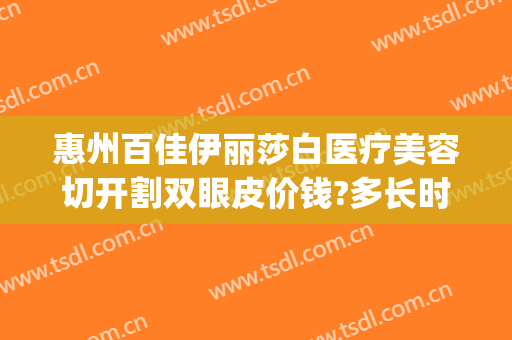 惠州百佳伊丽莎白医疗美容切开割双眼皮价钱?多长时间恢复?(惠州市伊丽莎白整形医院)