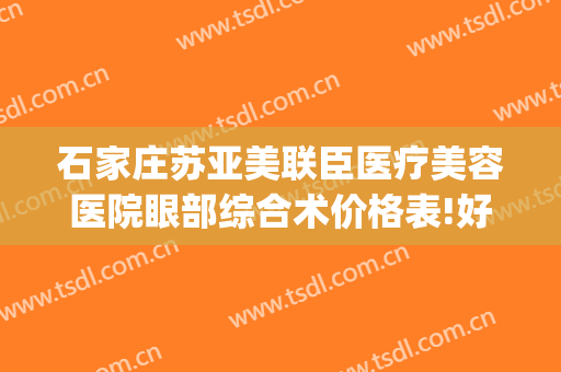 石家庄苏亚美联臣医疗美容医院眼部综合术价格表!好不好?(石家庄苏亚美联臣医疗美容医院有限公司)