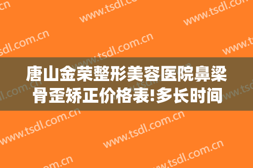 唐山金荣整形美容医院鼻梁骨歪矫正价格表!多长时间恢复?(唐山金荣美容医院专家)