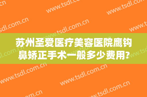 苏州圣爱医疗美容医院鹰钩鼻矫正手术一般多少费用?有哪些优势?(鹰钩鼻矫正手术方法)