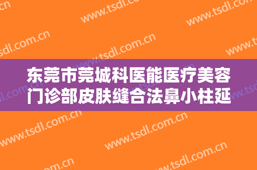东莞市莞城科医能医疗美容门诊部皮肤缝合法鼻小柱延长术一般多少钱?有哪些优势?