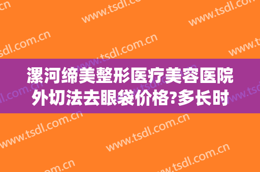 漯河缔美整形医疗美容医院外切法去眼袋价格?多长时间恢复?(漯河缔莱美整形医院)