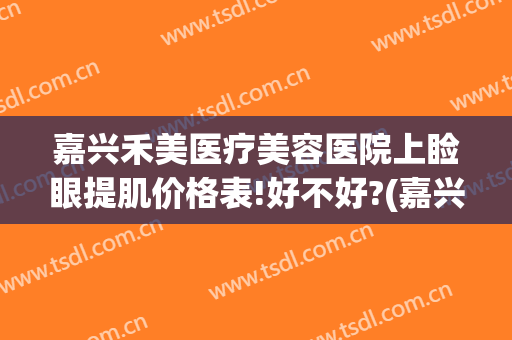 嘉兴禾美医疗美容医院上睑眼提肌价格表!好不好?(嘉兴禾美整形医院电话)