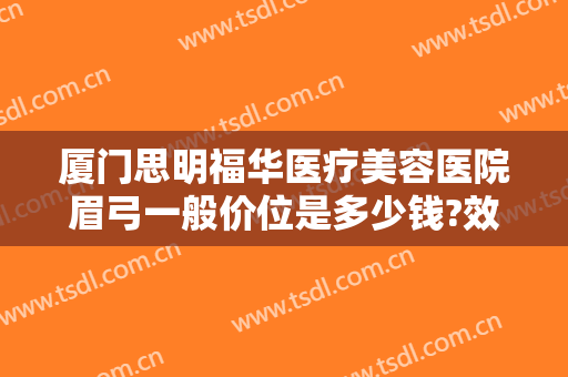 厦门思明福华医疗美容医院眉弓一般价位是多少钱?效果怎么样?