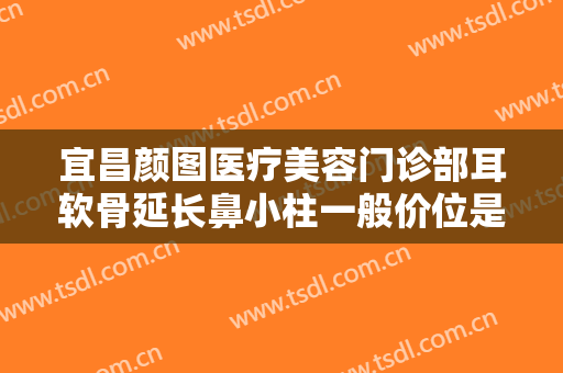 宜昌颜图医疗美容门诊部耳软骨延长鼻小柱一般价位是多少钱?效果怎么样?