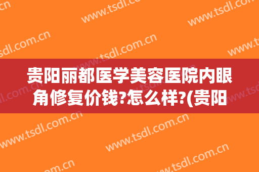 贵阳丽都医学美容医院内眼角修复价钱?怎么样?(贵阳丽肤皮肤医院费用)
