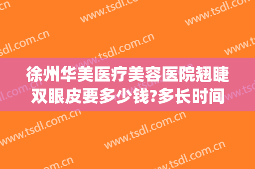 徐州华美医疗美容医院翘睫双眼皮要多少钱?多长时间恢复?(徐州华美整形美容医院)