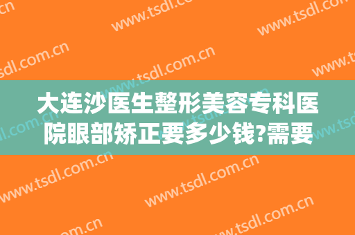 大连沙医生整形美容专科医院眼部矫正要多少钱?需要多久恢复?(大连火车站到沙医生整形多远)