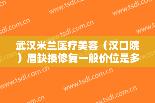 武汉米兰医疗美容（汉口院）眉缺损修复一般价位是多少钱?效果怎么样?