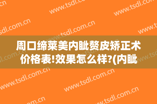 周口缔莱美内眦赘皮矫正术价格表!效果怎么样?(内眦赘皮费用)