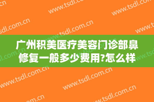 广州积美医疗美容门诊部鼻修复一般多少费用?怎么样?(病例汇报总结怎么写)