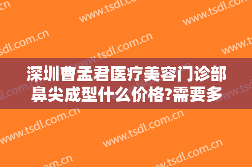 深圳曹孟君医疗美容门诊部鼻尖成型什么价格?需要多久恢复?
