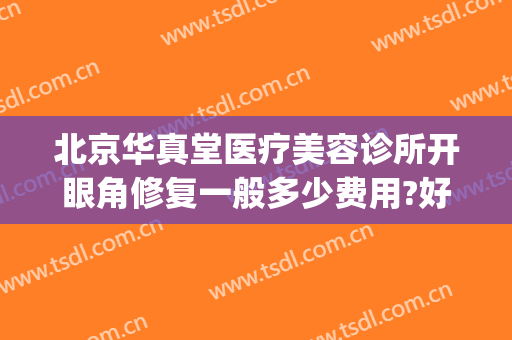 北京华真堂医疗美容诊所开眼角修复一般多少费用?好不好?(华真堂医疗美容电话)