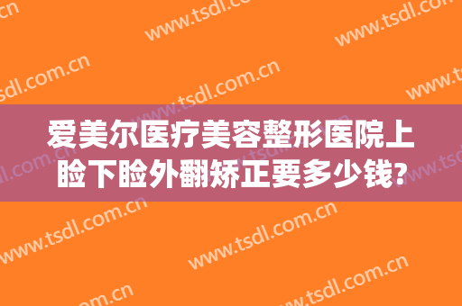 爱美尔医疗美容整形医院上睑下睑外翻矫正要多少钱?多长时间恢复?(下眼睑外翻修复需要多少钱)