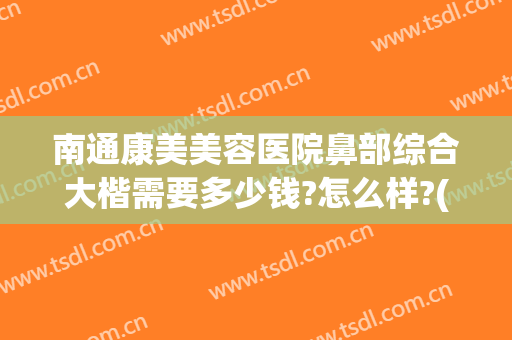 南通康美美容医院鼻部综合大楷需要多少钱?怎么样?(南通康美整形美容医院价格)