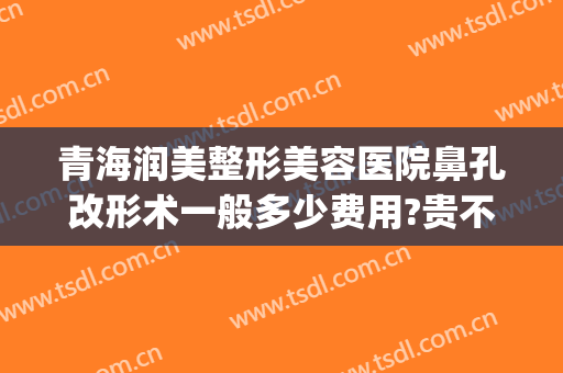 青海润美整形美容医院鼻孔改形术一般多少费用?贵不贵?(一般美容院收缩鼻孔要多少钱?)
