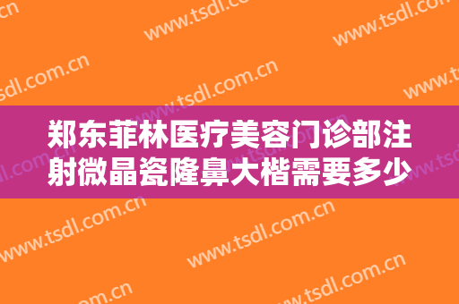郑东菲林医疗美容门诊部注射微晶瓷隆鼻大楷需要多少钱?效果怎么样?